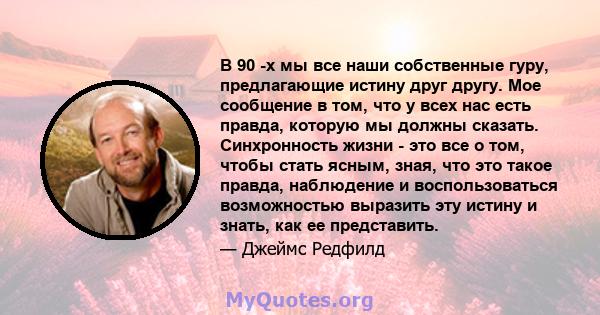 В 90 -х мы все наши собственные гуру, предлагающие истину друг другу. Мое сообщение в том, что у всех нас есть правда, которую мы должны сказать. Синхронность жизни - это все о том, чтобы стать ясным, зная, что это