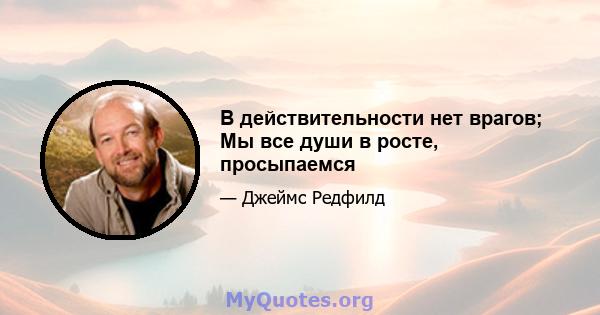 В действительности нет врагов; Мы все души в росте, просыпаемся