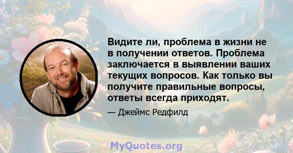 Видите ли, проблема в жизни не в получении ответов. Проблема заключается в выявлении ваших текущих вопросов. Как только вы получите правильные вопросы, ответы всегда приходят.