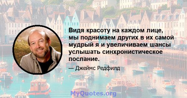 Видя красоту на каждом лице, мы поднимаем других в их самой мудрый я и увеличиваем шансы услышать синхронистическое послание.