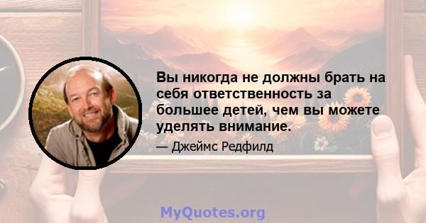 Вы никогда не должны брать на себя ответственность за большее детей, чем вы можете уделять внимание.