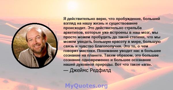 Я действительно верю, что пробуждение, больший взгляд на нашу жизнь и существование происходит. Это действительно стрельба архетипов, которые уже встроены в наш мозг, мы просто можем пробудить до такой степени, что мы