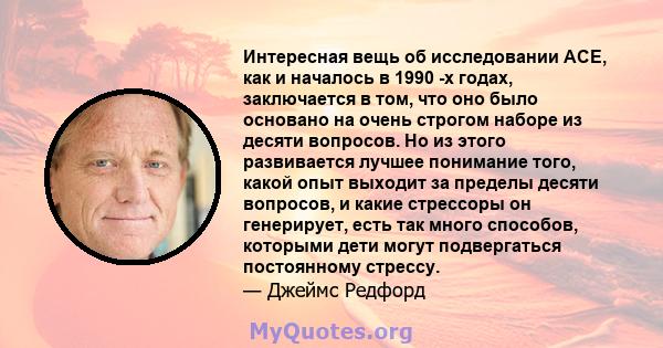 Интересная вещь об исследовании ACE, как и началось в 1990 -х годах, заключается в том, что оно было основано на очень строгом наборе из десяти вопросов. Но из этого развивается лучшее понимание того, какой опыт выходит 