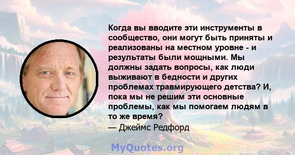 Когда вы вводите эти инструменты в сообщество, они могут быть приняты и реализованы на местном уровне - и результаты были мощными. Мы должны задать вопросы, как люди выживают в бедности и других проблемах травмирующего