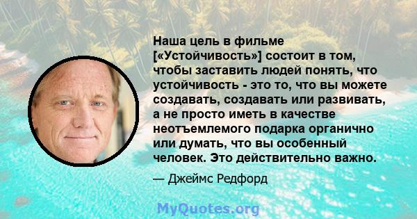 Наша цель в фильме [«Устойчивость»] состоит в том, чтобы заставить людей понять, что устойчивость - это то, что вы можете создавать, создавать или развивать, а не просто иметь в качестве неотъемлемого подарка органично