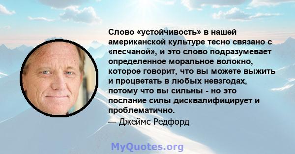 Слово «устойчивость» в нашей американской культуре тесно связано с «песчаной», и это слово подразумевает определенное моральное волокно, которое говорит, что вы можете выжить и процветать в любых невзгодах, потому что