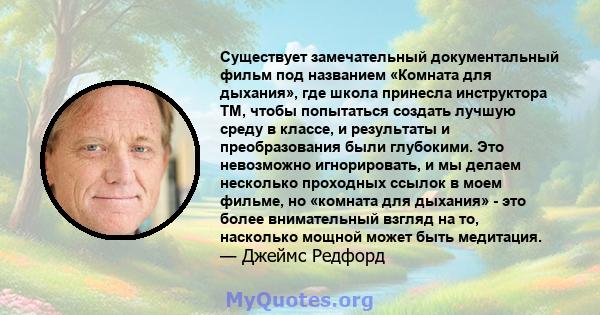 Существует замечательный документальный фильм под названием «Комната для дыхания», где школа принесла инструктора TM, чтобы попытаться создать лучшую среду в классе, и результаты и преобразования были глубокими. Это