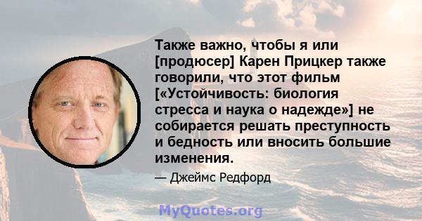 Также важно, чтобы я или [продюсер] Карен Прицкер также говорили, что этот фильм [«Устойчивость: биология стресса и наука о надежде»] не собирается решать преступность и бедность или вносить большие изменения.