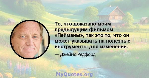 То, что доказано моим предыдущим фильмом «Пейманы», так это то, что он может указывать на полезные инструменты для изменений.