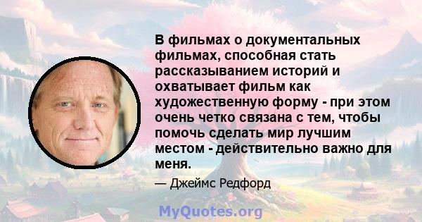 В фильмах о документальных фильмах, способная стать рассказыванием историй и охватывает фильм как художественную форму - при этом очень четко связана с тем, чтобы помочь сделать мир лучшим местом - действительно важно