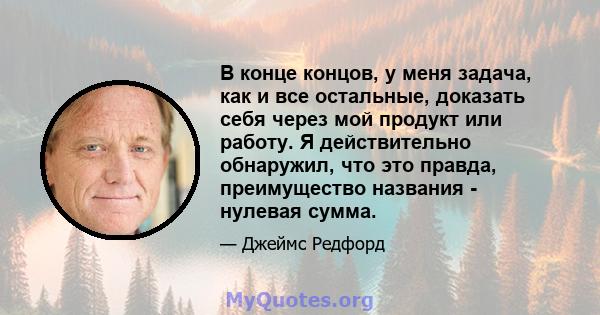 В конце концов, у меня задача, как и все остальные, доказать себя через мой продукт или работу. Я действительно обнаружил, что это правда, преимущество названия - нулевая сумма.