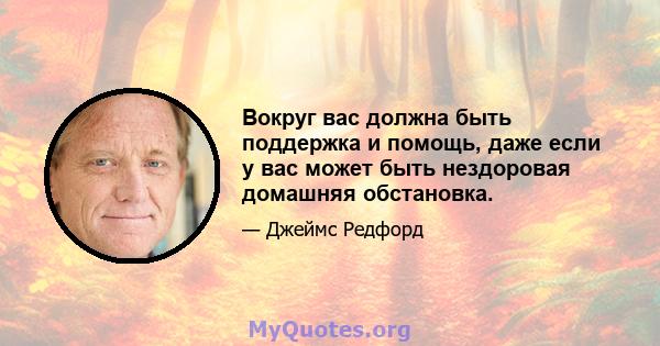 Вокруг вас должна быть поддержка и помощь, даже если у вас может быть нездоровая домашняя обстановка.