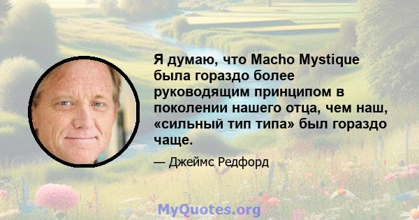 Я думаю, что Macho Mystique была гораздо более руководящим принципом в поколении нашего отца, чем наш, «сильный тип типа» был гораздо чаще.