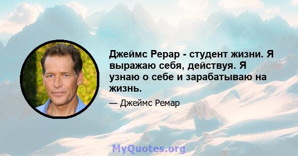 Джеймс Рерар - студент жизни. Я выражаю себя, действуя. Я узнаю о себе и зарабатываю на жизнь.