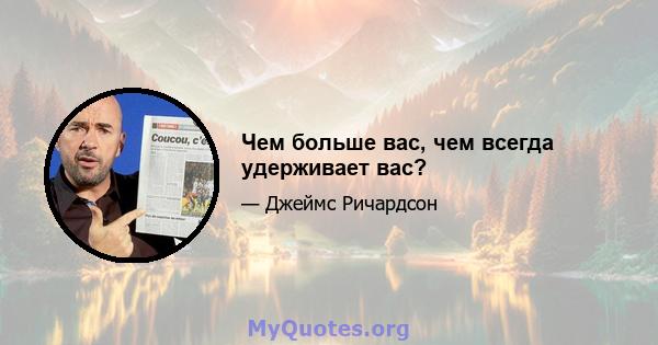 Чем больше вас, чем всегда удерживает вас?