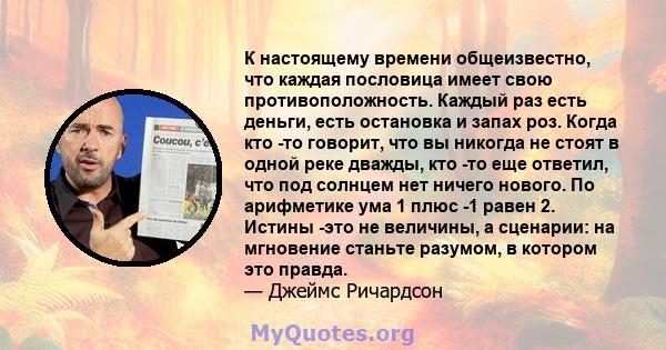 К настоящему времени общеизвестно, что каждая пословица имеет свою противоположность. Каждый раз есть деньги, есть остановка и запах роз. Когда кто -то говорит, что вы никогда не стоят в одной реке дважды, кто -то еще