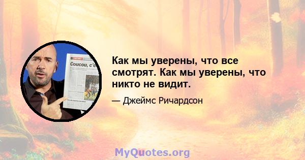 Как мы уверены, что все смотрят. Как мы уверены, что никто не видит.