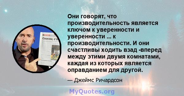 Они говорят, что производительность является ключом к уверенности и уверенности ... к производительности. И они счастливы ходить взад -вперед между этими двумя комнатами, каждая из которых является оправданием для