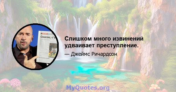 Слишком много извинений удваивает преступление.