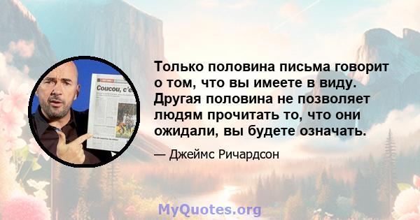 Только половина письма говорит о том, что вы имеете в виду. Другая половина не позволяет людям прочитать то, что они ожидали, вы будете означать.