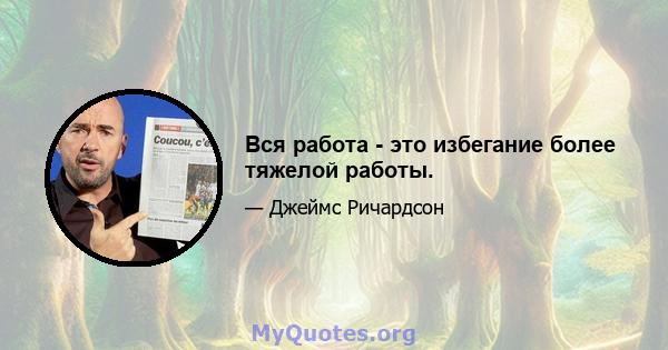 Вся работа - это избегание более тяжелой работы.