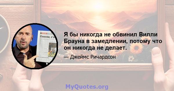 Я бы никогда не обвинил Вилли Брауна в замедлении, потому что он никогда не делает.