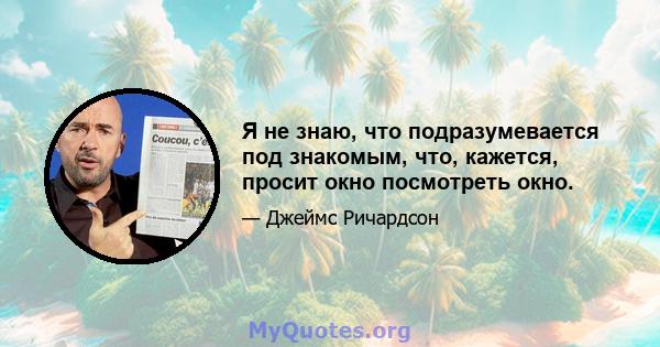 Я не знаю, что подразумевается под знакомым, что, кажется, просит окно посмотреть окно.