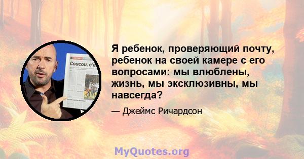 Я ребенок, проверяющий почту, ребенок на своей камере с его вопросами: мы влюблены, жизнь, мы эксклюзивны, мы навсегда?