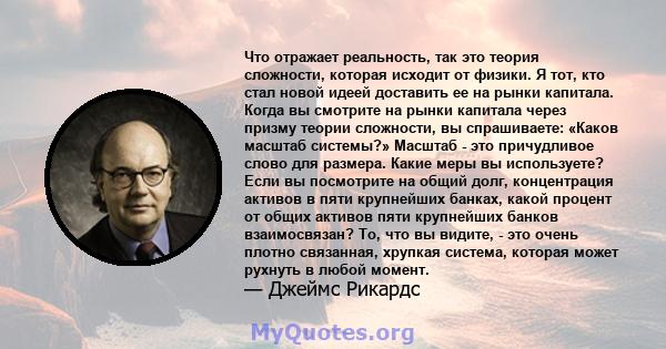 Что отражает реальность, так это теория сложности, которая исходит от физики. Я тот, кто стал новой идеей доставить ее на рынки капитала. Когда вы смотрите на рынки капитала через призму теории сложности, вы