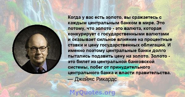 Когда у вас есть золото, вы сражаетесь с каждым центральным банком в мире. Это потому, что золото - это валюта, которая конкурирует с государственными валютами и оказывает сильное влияние на процентные ставки и цену