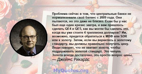 Проблема сейчас в том, что центральные банки не нормализовали свой баланс с 2009 года. Они пытаются, но это даже не близко. Если бы у нас был еще один кризис завтра, и вам пришлось сделать QE4 и QE5, как вы могли бы