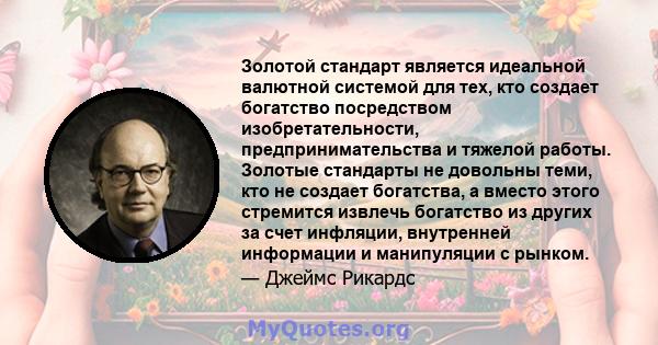 Золотой стандарт является идеальной валютной системой для тех, кто создает богатство посредством изобретательности, предпринимательства и тяжелой работы. Золотые стандарты не довольны теми, кто не создает богатства, а