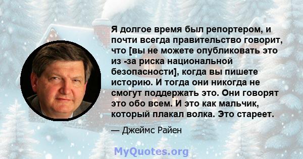 Я долгое время был репортером, и почти всегда правительство говорит, что [вы не можете опубликовать это из -за риска национальной безопасности], когда вы пишете историю. И тогда они никогда не смогут поддержать это. Они 