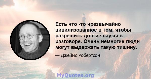 Есть что -то чрезвычайно цивилизованное в том, чтобы разрешить долгие паузы в разговоре. Очень немногие люди могут выдержать такую ​​тишину.