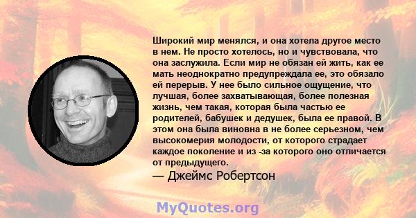 Широкий мир менялся, и она хотела другое место в нем. Не просто хотелось, но и чувствовала, что она заслужила. Если мир не обязан ей жить, как ее мать неоднократно предупреждала ее, это обязало ей перерыв. У нее было