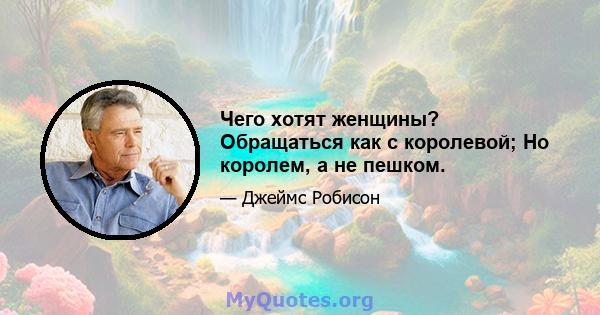 Чего хотят женщины? Обращаться как с королевой; Но королем, а не пешком.