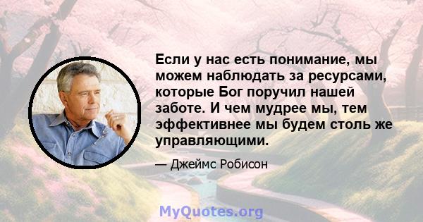 Если у нас есть понимание, мы можем наблюдать за ресурсами, которые Бог поручил нашей заботе. И чем мудрее мы, тем эффективнее мы будем столь же управляющими.