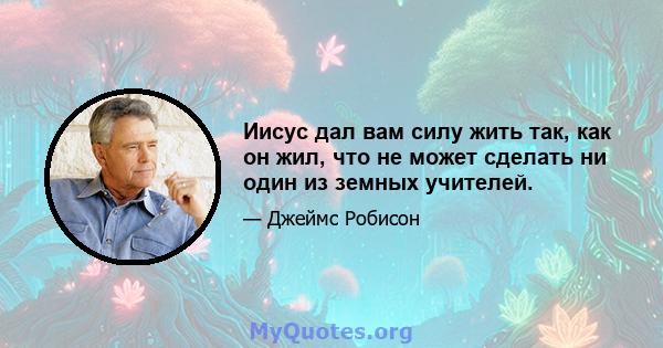 Иисус дал вам силу жить так, как он жил, что не может сделать ни один из земных учителей.