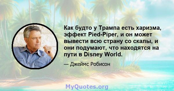 Как будто у Трампа есть харизма, эффект Pied-Piper, и он может вывести всю страну со скалы, и они подумают, что находятся на пути в Disney World.