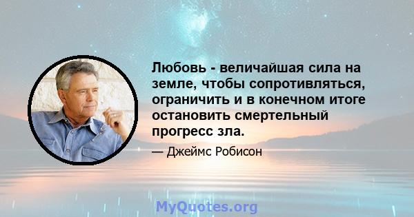 Любовь - величайшая сила на земле, чтобы сопротивляться, ограничить и в конечном итоге остановить смертельный прогресс зла.