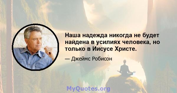 Наша надежда никогда не будет найдена в усилиях человека, но только в Иисусе Христе.