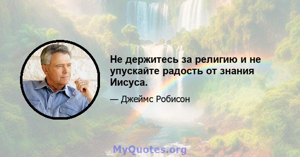 Не держитесь за религию и не упускайте радость от знания Иисуса.