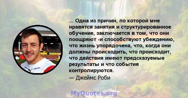 ... Одна из причин, по которой мне нравятся занятия и структурированное обучение, заключается в том, что они поощряют -и способствуют убеждению, что жизнь упорядочена, что, когда они должны происходить, что происходит,