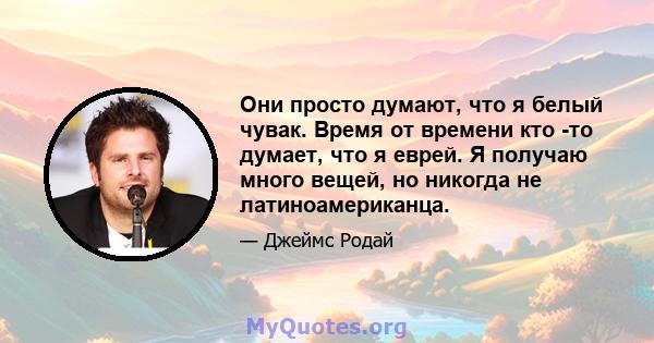 Они просто думают, что я белый чувак. Время от времени кто -то думает, что я еврей. Я получаю много вещей, но никогда не латиноамериканца.