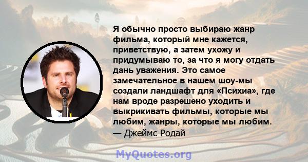 Я обычно просто выбираю жанр фильма, который мне кажется, приветствую, а затем ухожу и придумываю то, за что я могу отдать дань уважения. Это самое замечательное в нашем шоу-мы создали ландшафт для «Психиа», где нам