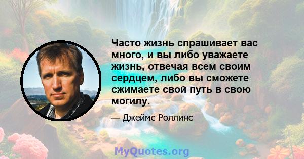 Часто жизнь спрашивает вас много, и вы либо уважаете жизнь, отвечая всем своим сердцем, либо вы сможете сжимаете свой путь в свою могилу.