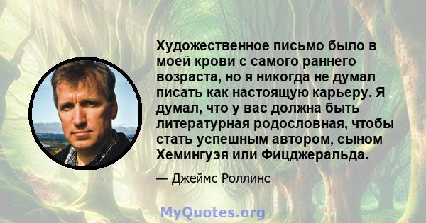 Художественное письмо было в моей крови с самого раннего возраста, но я никогда не думал писать как настоящую карьеру. Я думал, что у вас должна быть литературная родословная, чтобы стать успешным автором, сыном