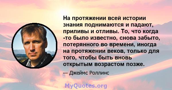 На протяжении всей истории знания поднимаются и падают, приливы и отливы. То, что когда -то было известно, снова забыто, потерянного во времени, иногда на протяжении веков, только для того, чтобы быть вновь открытым