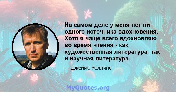 На самом деле у меня нет ни одного источника вдохновения. Хотя я чаще всего вдохновляю во время чтения - как художественная литература, так и научная литература.