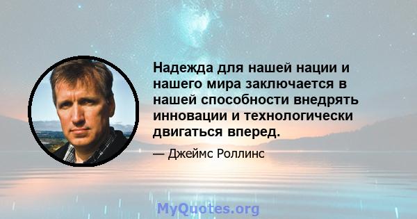 Надежда для нашей нации и нашего мира заключается в нашей способности внедрять инновации и технологически двигаться вперед.